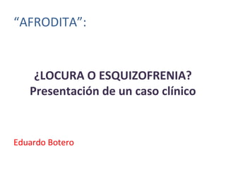 “AFRODITA”:

¿LOCURA O ESQUIZOFRENIA?
Presentación de un caso clínico

Eduardo Botero

 