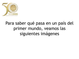 Para saber qué pasa en un país del primer mundo, veamos las siguientes imágenes