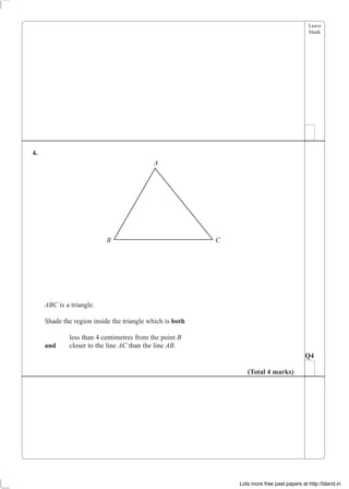 Leave
blank
4.
A
B C
ABC is a triangle.
Shade the region inside the triangle which is both
less than 4 centimetres from the point B
and closer to the line AC than the line AB.
Q4
(Total 4 marks)
Lots more free past papers at http://bland.in
 