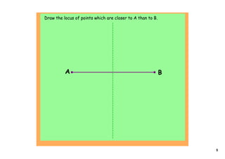 Draw the locus of points which are closer to A than to B.




               




          A                                                 B




                                                                5
 