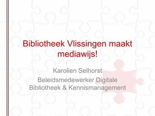 Bibliotheek Vlissingen maakt
         mediawijs!
          Karolien Selhorst
    Beleidsmedewerker Digitale
 Bibliotheek & Kennismanagement
 