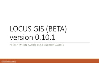 LOCUS GIS (BETA)
version 0.10.1
PRÉSENTATION RAPIDE DES FONCTIONNALITÉS
© kaufmant thierry
 