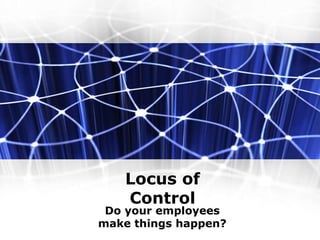 Locus of
Control
Do your employees
make things happen?
 