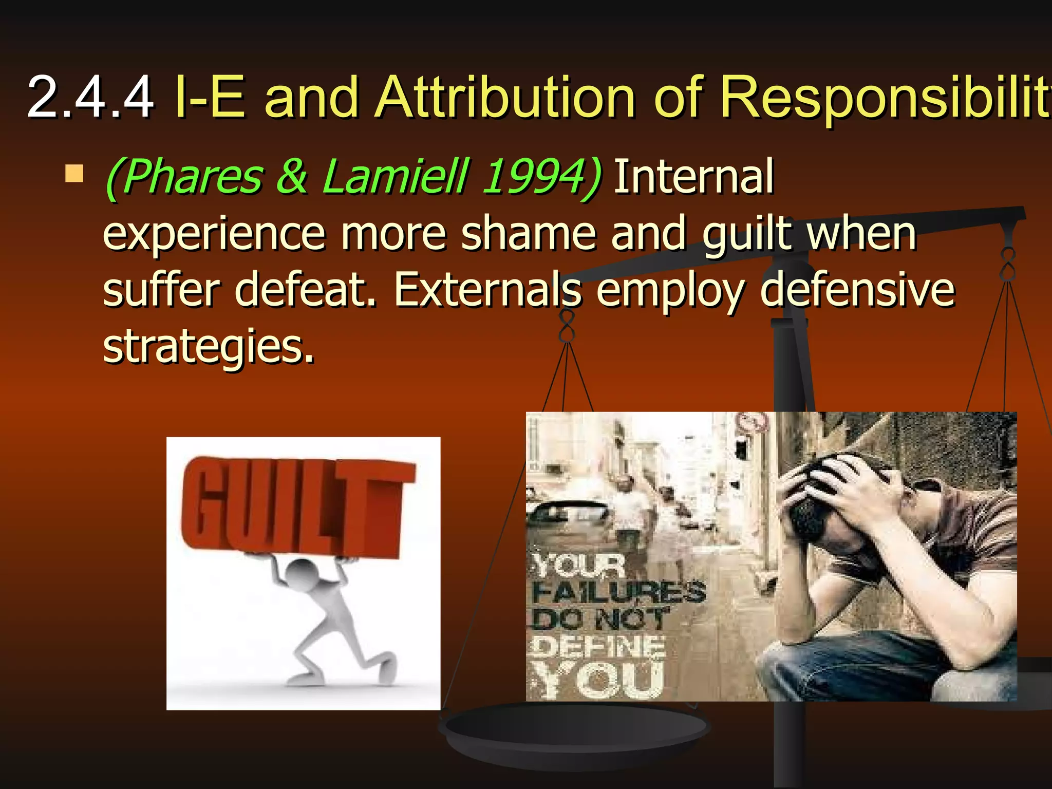 2.4.4  I-E and Attribution of Responsibility (Phares & Lamiell 1994)  Internal experience more shame and guilt when suffer defeat. Externals employ defensive strategies. 