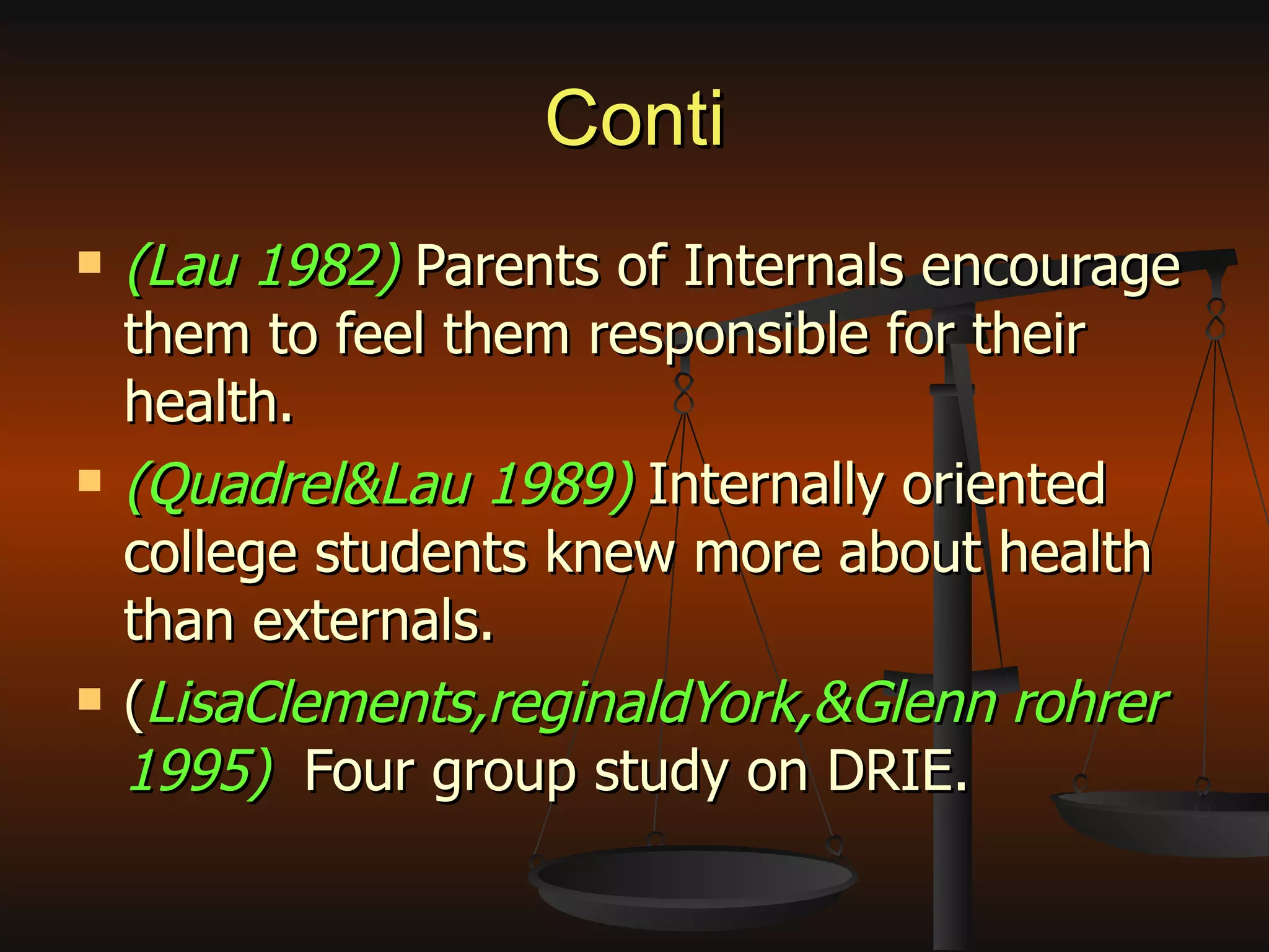 Conti (Lau 1982)  Parents of Internals encourage them to feel them responsible for their health. (Quadrel&Lau 1989)  Internally oriented college students knew more about health than externals. ( LisaClements,reginaldYork,&Glenn rohrer 1995)   Four group study on DRIE. 