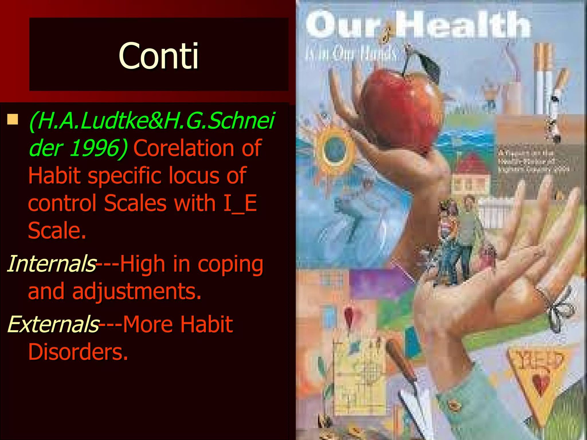 Conti (H.A.Ludtke&H.G.Schneider 1996)  Corelation of Habit specific locus of control Scales with I_E Scale. Internals ---High in coping and adjustments. Externals ---More Habit Disorders. 