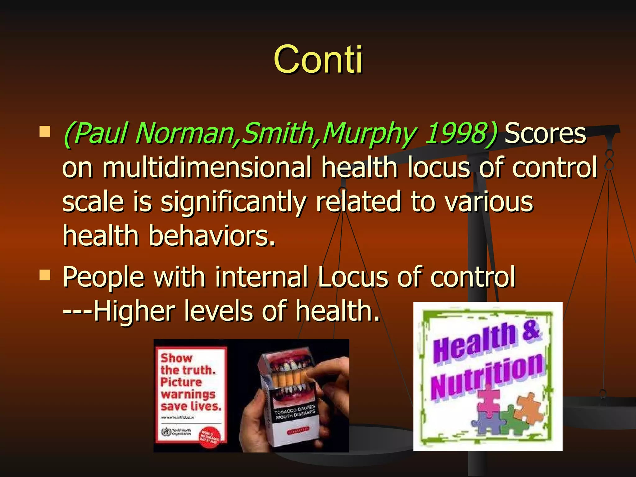 Conti (Paul Norman,Smith,Murphy 1998)  Scores on multidimensional health locus of control scale is significantly related to various health behaviors. People with internal Locus of control ---Higher levels of health. 
