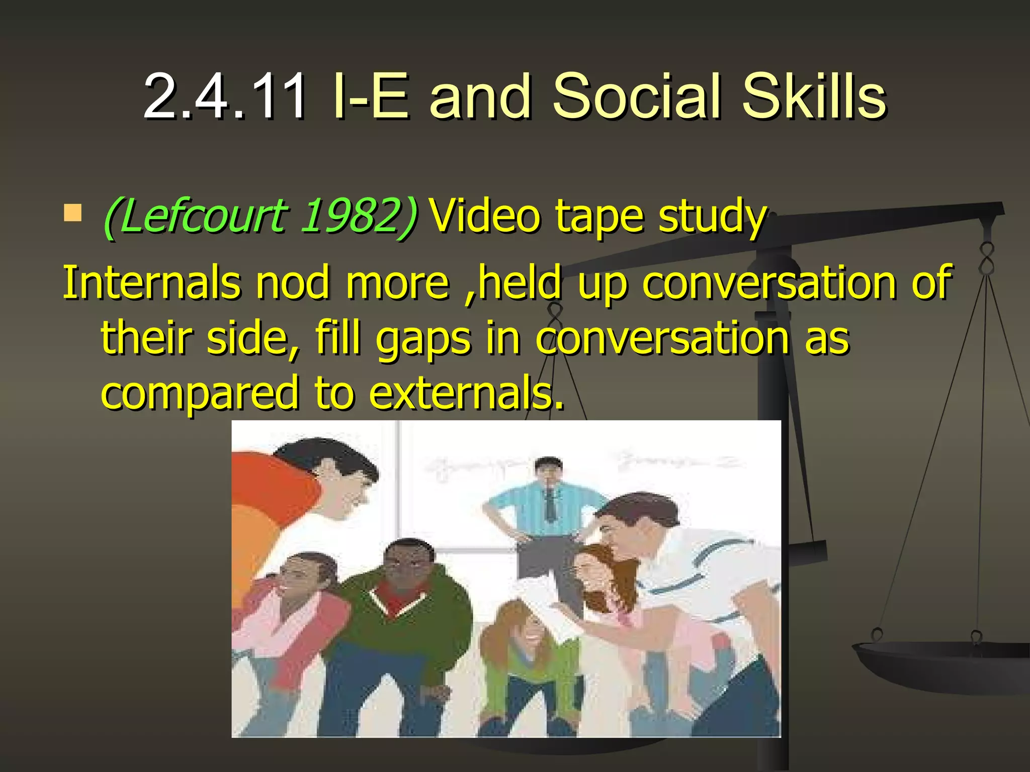 2.4.11  I-E and Social Skills (Lefcourt 1982)   Video tape study Internals nod more ,held up conversation of their side, fill gaps in conversation as compared to externals. 