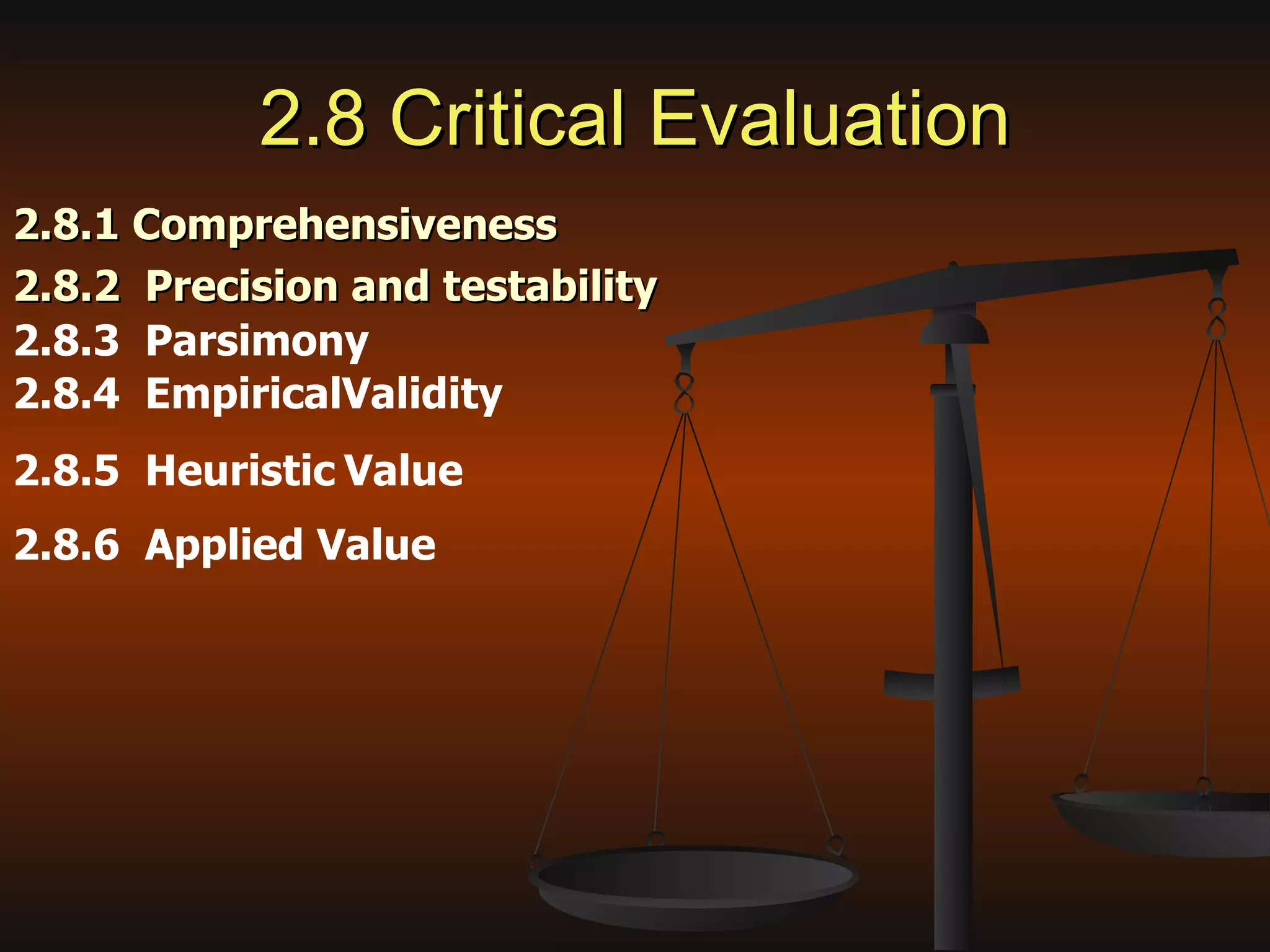 2.8 Critical Evaluation 2.8.1 Comprehensiveness 2.8.2  Precision and testability 2.8.3  Parsimony 2.8.4  EmpiricalValidity 2.8.5  Heuristic   Value   2.8.6  Applied Value 