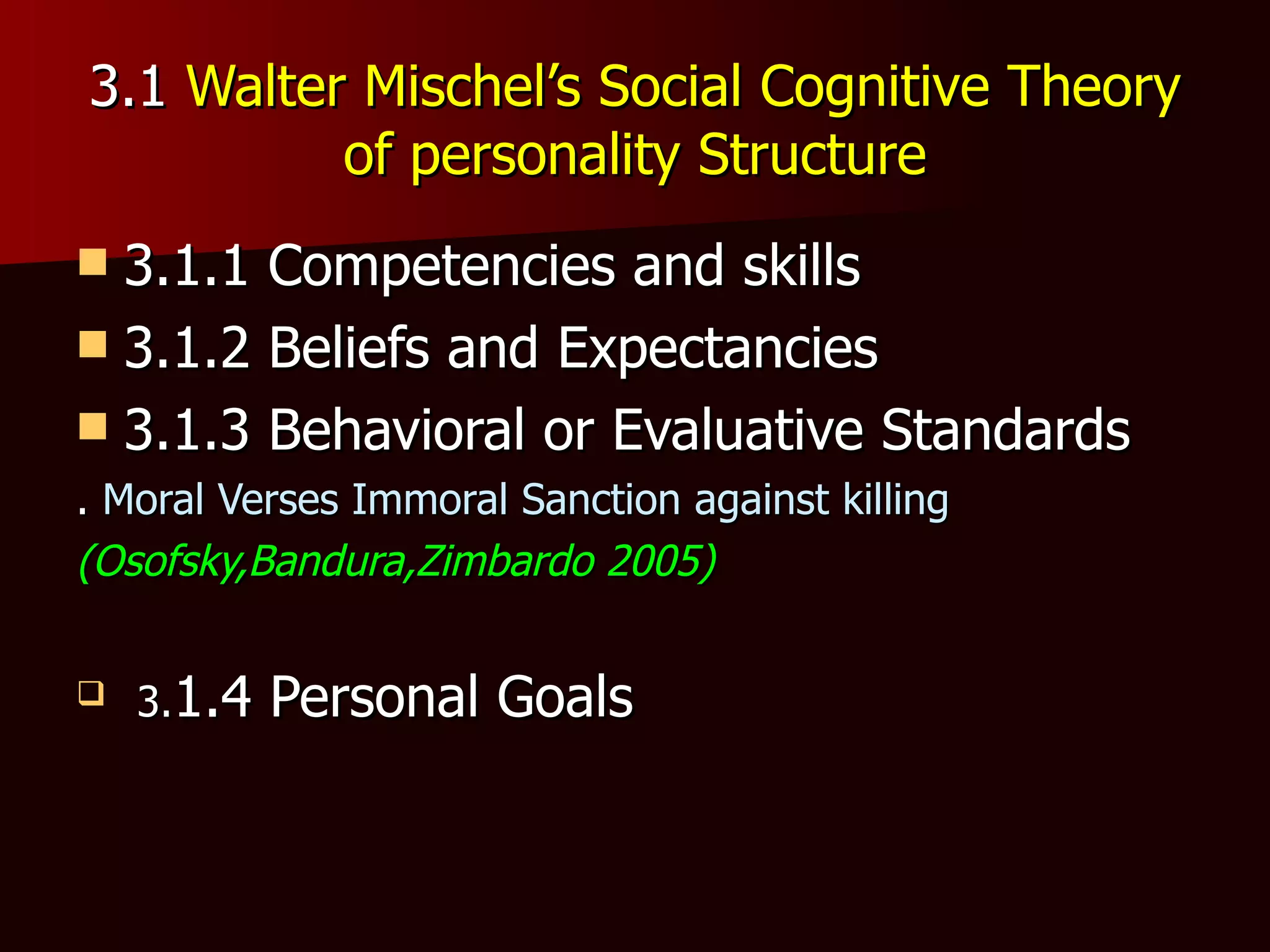3.1  Walter Mischel’s Social Cognitive Theory of personality Structure 3.1.1 Competencies and skills 3.1.2 Beliefs and Expectancies 3.1.3 Behavioral or Evaluative Standards .  Moral Verses Immoral Sanction against killing (Osofsky,Bandura,Zimbardo 2005) 3. 1.4 Personal Goals 
