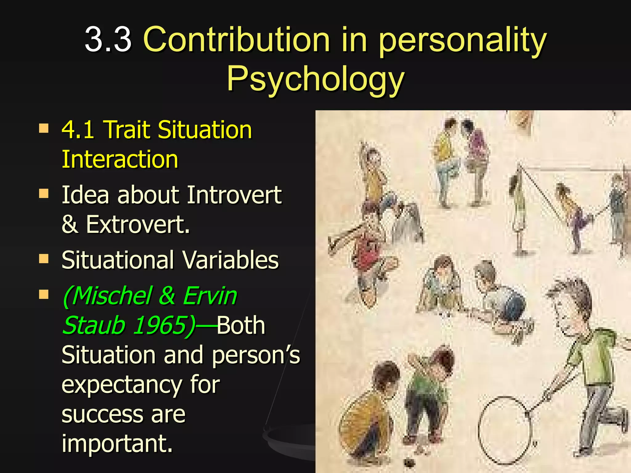 3.3  Contribution in personality Psychology 4.1 Trait Situation Interaction Idea about Introvert & Extrovert. Situational Variables (Mischel & Ervin Staub 1965)— Both Situation and person’s expectancy for success are important. 