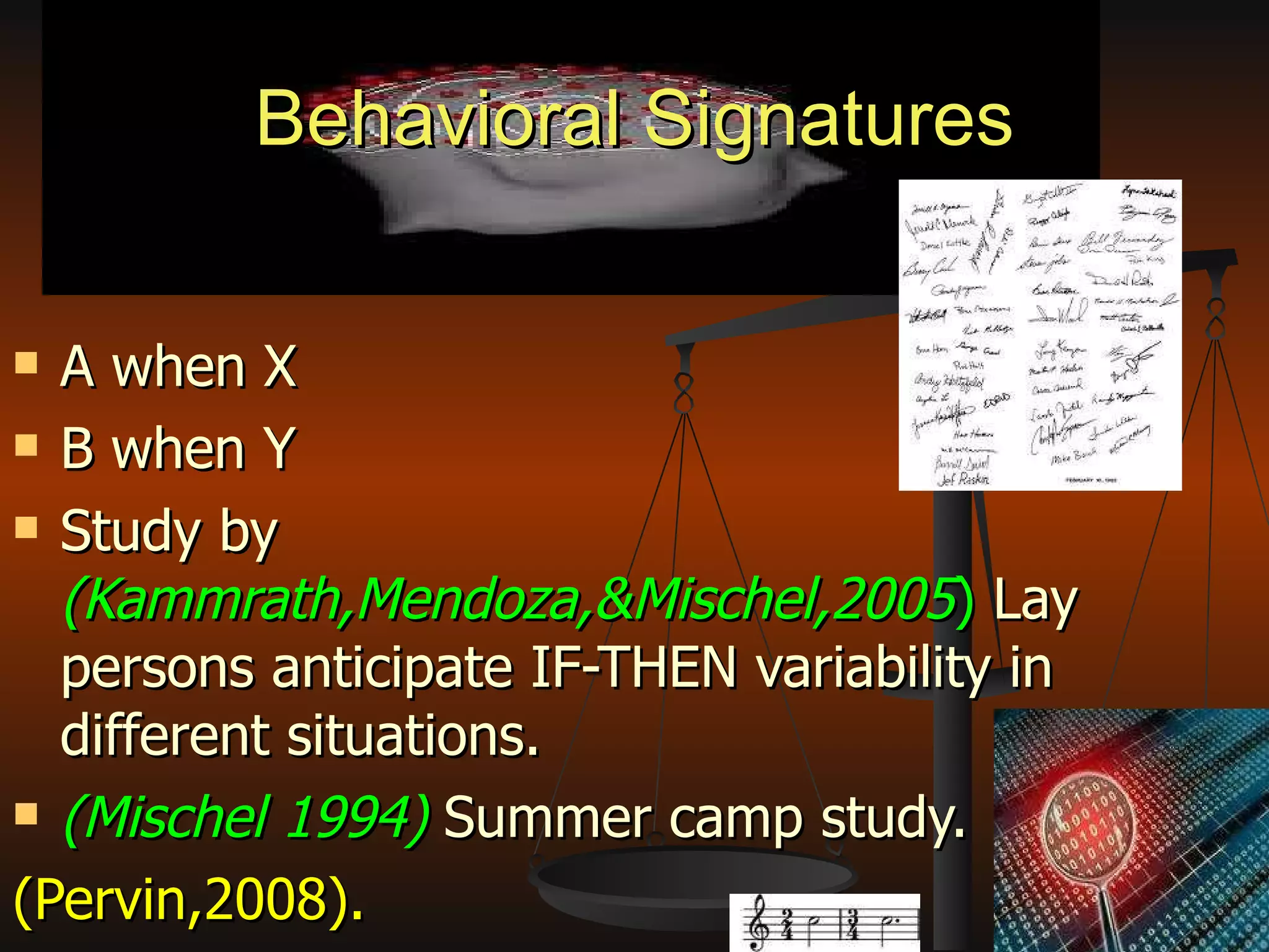 Behavioral Signatures A when X B when Y Study by  (Kammrath,Mendoza,&Mischel,2005 )  Lay persons anticipate IF-THEN variability in different situations. (Mischel 1994)  Summer camp study. (Pervin,2008). 