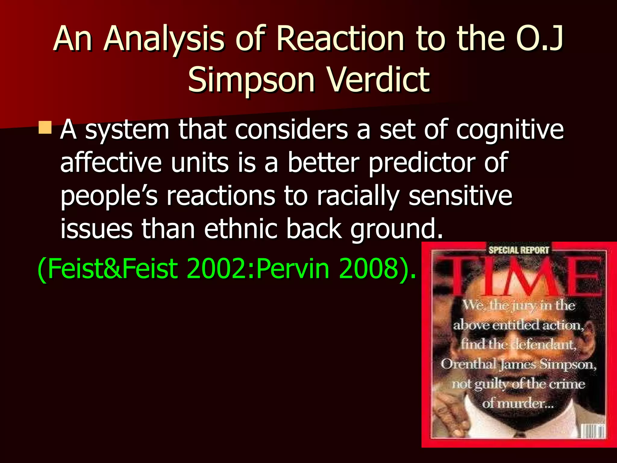 An Analysis of Reaction to the O.J Simpson Verdict A system that considers a set of cognitive affective units is a better predictor of people’s reactions to racially sensitive issues than ethnic back ground. (Feist&Feist 2002:Pervin 2008). 