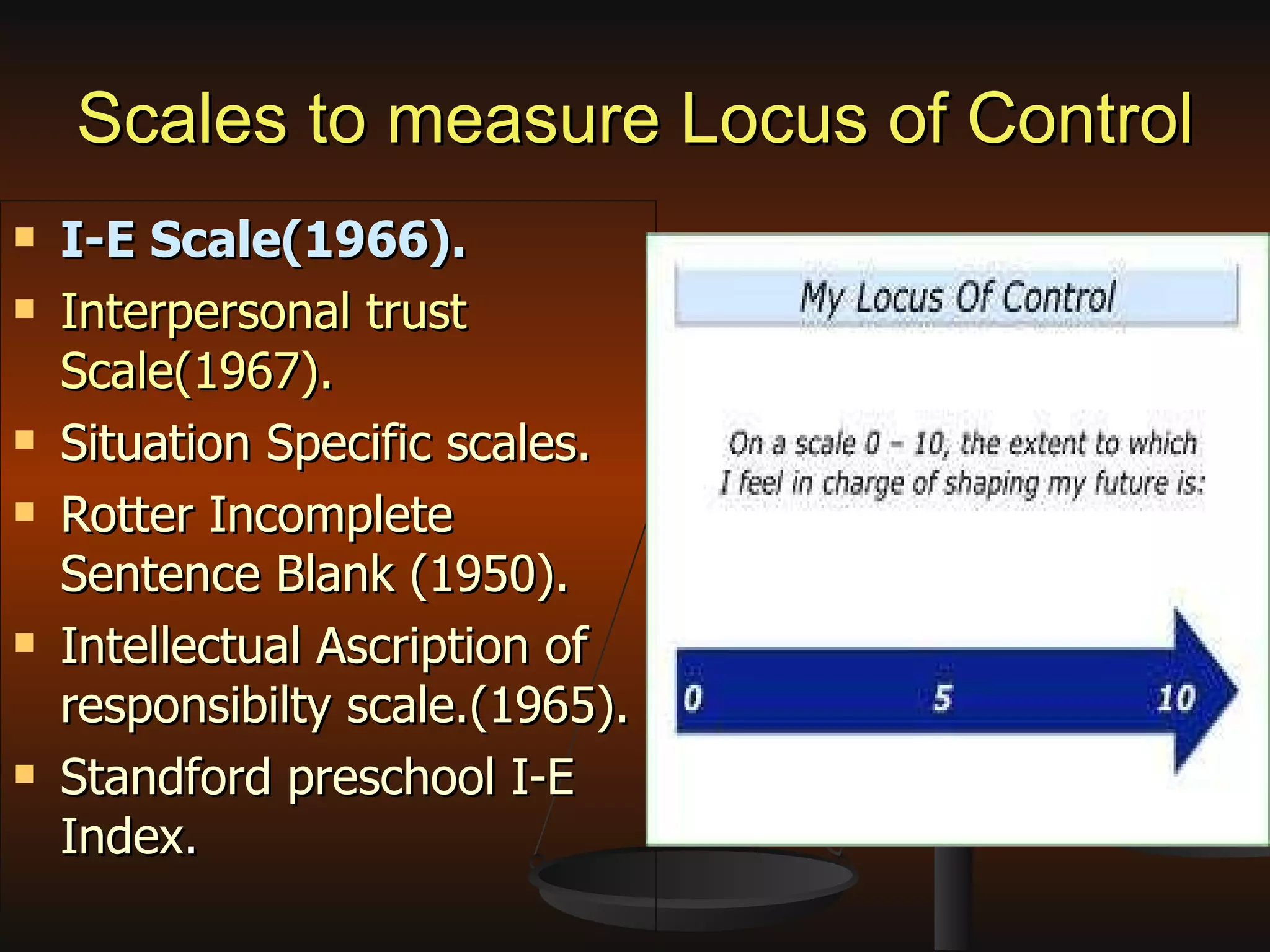 Scales to measure Locus of Control I-E Scale(1966). Interpersonal trust Scale(1967). Situation Specific scales. Rotter Incomplete Sentence Blank (1950). Intellectual Ascription of responsibilty scale.(1965). Standford preschool I-E Index . 