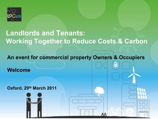 Landlords and Tenants:
Working Together to Reduce Costs & Carbon

An event for commercial property Owners & Occupiers

Welcome


Oxford, 29th March 2011
 