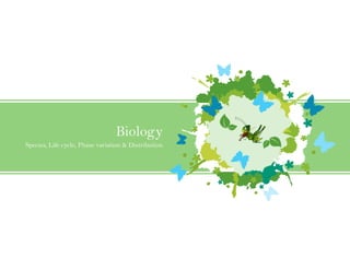 Biology
Species, Life cycle, Phase variation & Distribution
 