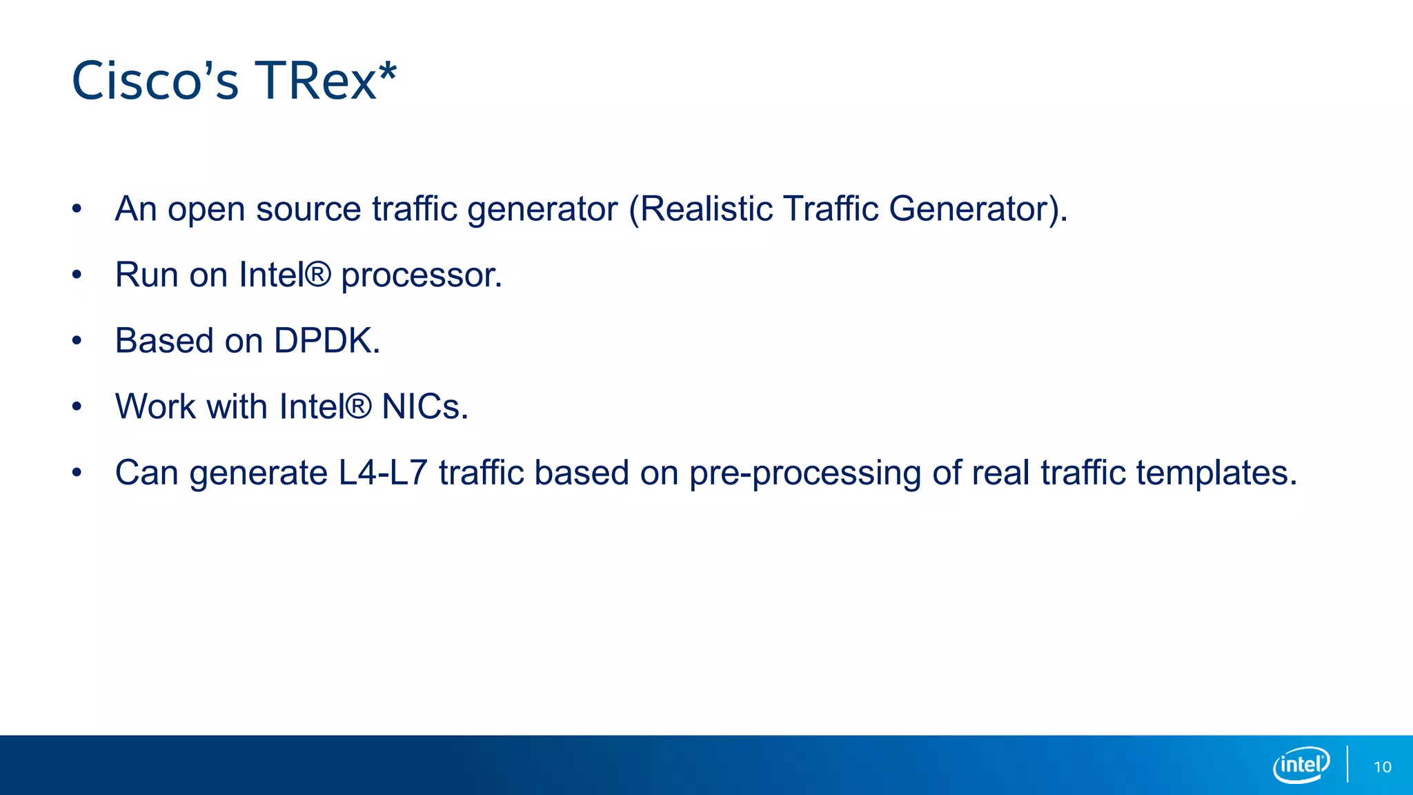 10 Cisco’s TRex* • An open source traffic generator (Realistic Traffic Generator). • Run on Intel® processor. • Based on DPDK. • Work with Intel® NICs. • Can generate L4-L7 traffic based on pre-processing of real traffic templates. 