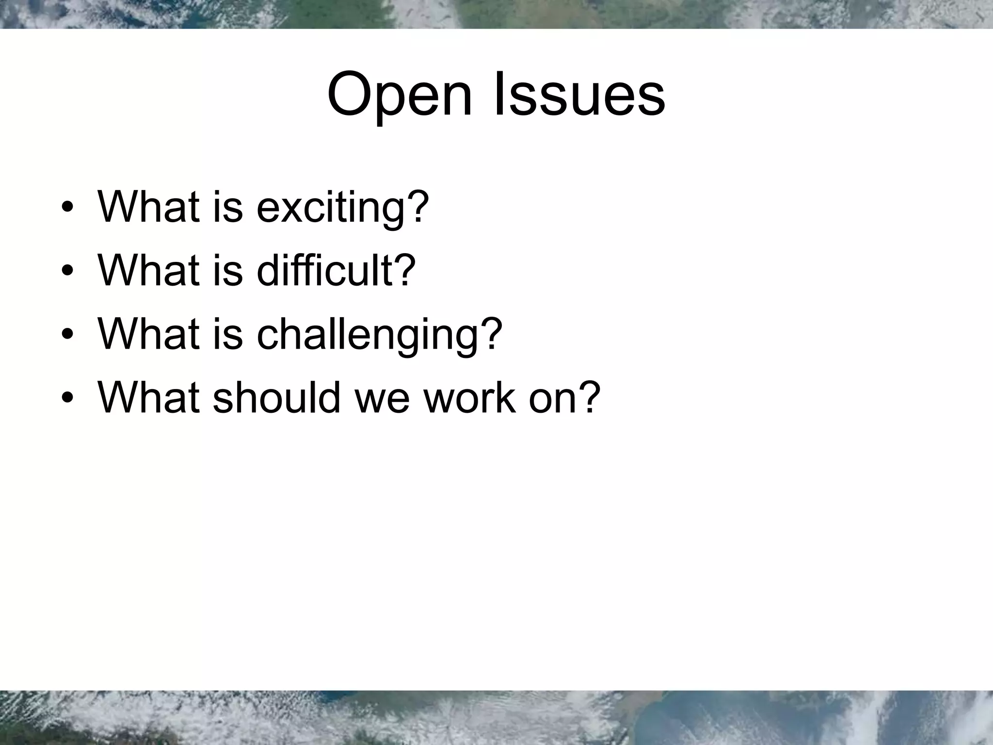 Open Issues
• What is exciting?
• What is difficult?
• What is challenging?
• What should we work on?
 