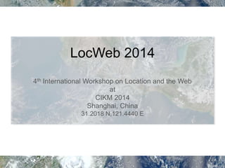 LocWeb 2014 
4th International Workshop on Location and the Web 
at 
CIKM 2014 
Shanghai, China 
31.2018 N,121.4440 E 
 