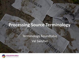 Processing Source Terminology
Terminology Roundtable
Val Swisher
 