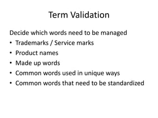 Term Validation
Decide which words need to be managed
• Trademarks / Service marks
• Product names
• Made up words
• Common words used in unique ways
• Common words that need to be standardized
 