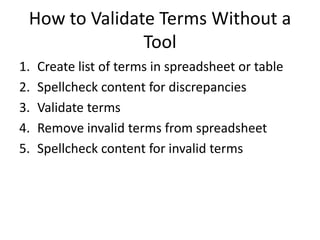 How to Validate Terms Without a
Tool
1. Create list of terms in spreadsheet or table
2. Spellcheck content for discrepancies
3. Validate terms
4. Remove invalid terms from spreadsheet
5. Spellcheck content for invalid terms
 