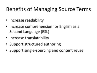 Benefits of Managing Source Terms
• Increase readability
• Increase comprehension for English as a
Second Language (ESL)
• Increase translatability
• Support structured authoring
• Support single-sourcing and content reuse
 