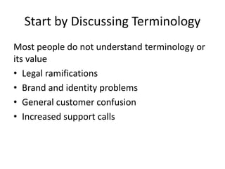 Start by Discussing Terminology
Most people do not understand terminology or
its value
• Legal ramifications
• Brand and identity problems
• General customer confusion
• Increased support calls
 