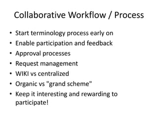 Collaborative Workflow / Process
• Start terminology process early on
• Enable participation and feedback
• Approval processes
• Request management
• WIKI vs centralized
• Organic vs "grand scheme"
• Keep it interesting and rewarding to
participate!
 