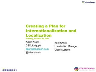 Creating a Plan for
Internationalization and
Localization
Tuesday, October 10, 2011

Adam Asnes                  Kent Grave
CEO, Lingoport              Localization Manager
adam@lingoport.com          Cisco Systems
@adamasnes
 