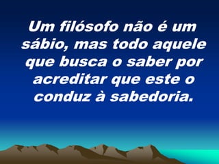 Um filósofo não é um
sábio, mas todo aquele
que busca o saber por
acreditar que este o
conduz à sabedoria.
 