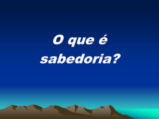 O que é
sabedoria?
 