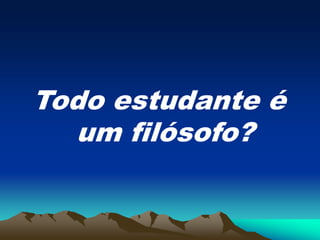 Todo estudante é
um filósofo?
 