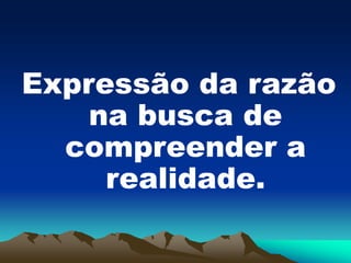 Expressão da razão
na busca de
compreender a
realidade.
 