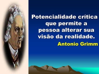 Potencialidade crítica
que permite a
pessoa alterar sua
visão da realidade.
Antonio Grimm
 