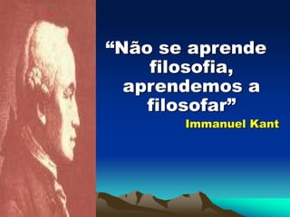 “Não se aprende
filosofia,
aprendemos a
filosofar”
Immanuel Kant
 