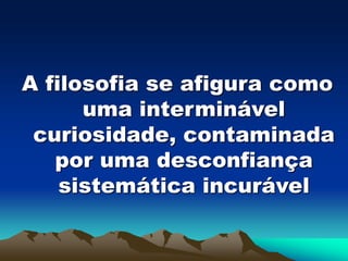 A filosofia se afigura como
uma interminável
curiosidade, contaminada
por uma desconfiança
sistemática incurável
 