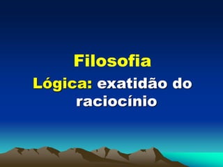 Filosofia
Lógica: exatidão do
raciocínio
 