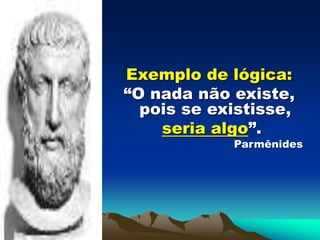 Exemplo de lógica:
“O nada não existe,
pois se existisse,
seria algo”.
Parmênides
 