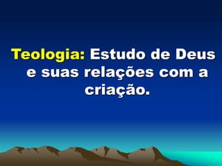 Teologia: Estudo de Deus
e suas relações com a
criação.
 