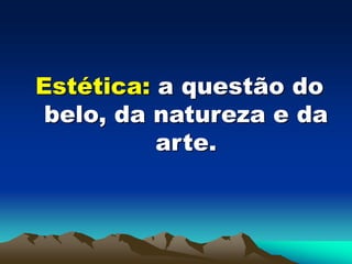Estética: a questão do
belo, da natureza e da
arte.
 