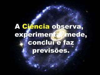 A Ciência observa,
experimenta, mede,
conclui e faz
previsões.
 