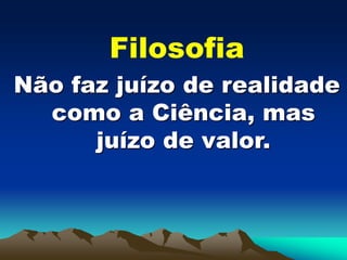 Filosofia
Não faz juízo de realidade
como a Ciência, mas
juízo de valor.
 