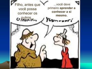 Filho, antes que
você possa
conhecer os
outros...
...você deve
primeiro aprender a
conhecer a si
mesmo.
 