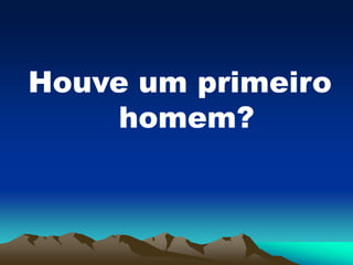 Houve um primeiro
homem?
 