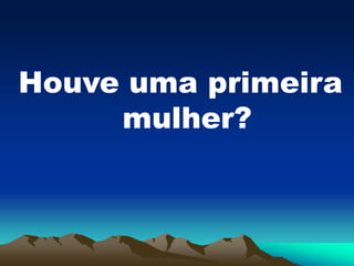 Houve uma primeira
mulher?
 