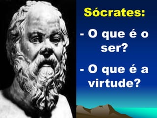 Sócrates:
- O que é o
ser?
- O que é a
virtude?
 