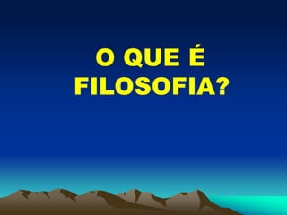O QUE É
FILOSOFIA?
 