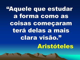 “Aquele que estudar
a forma como as
coisas começaram
terá delas a mais
clara visão.”
Aristóteles
 