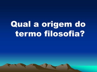 Qual a origem do
termo filosofia?
 